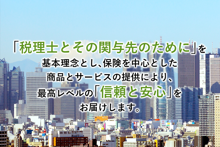 「税理士とその関与先のために」を基本理念とし、保険を中心とした商品とサービスの提供により、最高レベルの「信頼と安心」をお届けします。